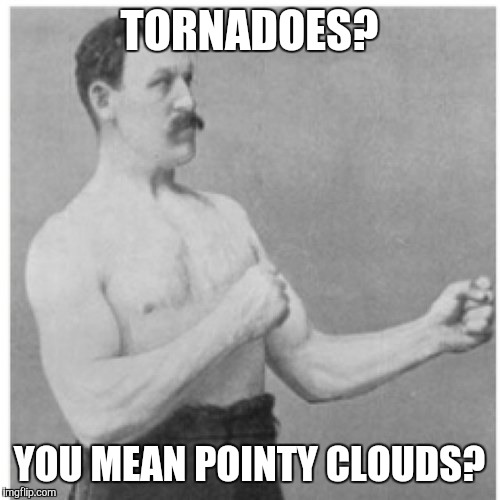 Overly Manly Man | TORNADOES? YOU MEAN POINTY CLOUDS? | image tagged in memes,overly manly man | made w/ Imgflip meme maker