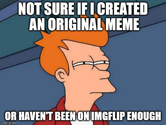 Futurama Fry Meme | NOT SURE IF I CREATED AN ORIGINAL MEME OR HAVEN'T BEEN ON IMGFLIP ENOUGH | image tagged in memes,futurama fry | made w/ Imgflip meme maker