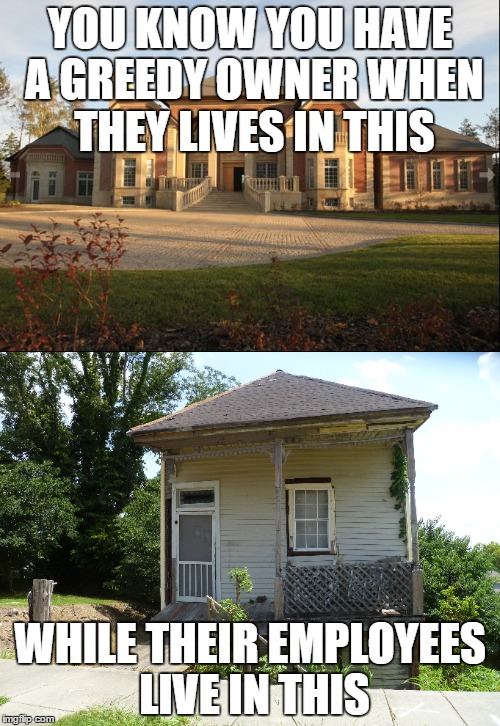 YOU KNOW YOU HAVE A GREEDY OWNER WHEN THEY LIVES IN THIS; WHILE THEIR EMPLOYEES LIVE IN THIS | made w/ Imgflip meme maker