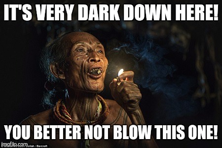IT'S VERY DARK DOWN HERE! YOU BETTER NOT BLOW THIS ONE! | made w/ Imgflip meme maker