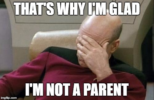 Captain Picard Facepalm Meme | THAT'S WHY I'M GLAD I'M NOT A PARENT | image tagged in memes,captain picard facepalm | made w/ Imgflip meme maker
