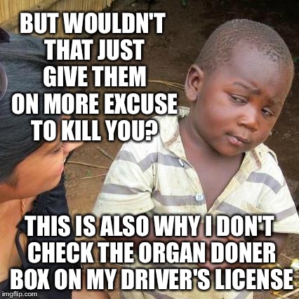 Third World Skeptical Kid Meme | BUT WOULDN'T THAT JUST GIVE THEM ON MORE EXCUSE TO KILL YOU? THIS IS ALSO WHY I DON'T CHECK THE ORGAN DONER BOX ON MY DRIVER'S LICENSE | image tagged in memes,third world skeptical kid | made w/ Imgflip meme maker