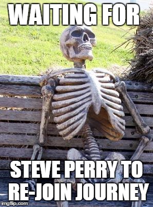 For all the Journey fans | WAITING FOR; STEVE PERRY TO RE-JOIN JOURNEY | image tagged in memes,waiting skeleton | made w/ Imgflip meme maker