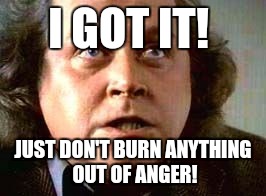 I GOT IT! JUST DON'T BURN ANYTHING OUT OF ANGER! | made w/ Imgflip meme maker