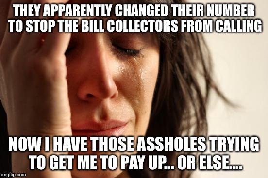 First World Problems Meme | THEY APPARENTLY CHANGED THEIR NUMBER TO STOP THE BILL COLLECTORS FROM CALLING NOW I HAVE THOSE ASSHOLES TRYING TO GET ME TO PAY UP... OR ELS | image tagged in memes,first world problems | made w/ Imgflip meme maker