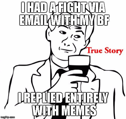 True Story | I HAD A FIGHT VIA EMAIL WITH MY BF; I REPLIED ENTIRELY WITH MEMES | image tagged in memes,true story | made w/ Imgflip meme maker