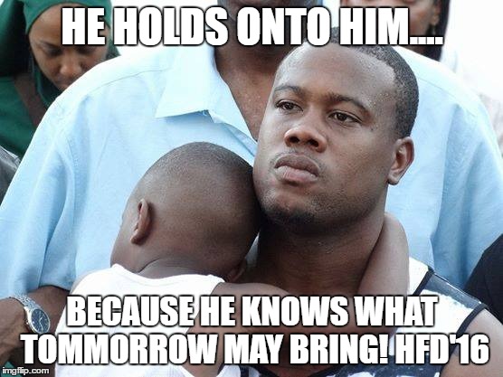 Happy Fathers Day | HE HOLDS ONTO HIM.... BECAUSE HE KNOWS WHAT TOMMORROW MAY BRING! HFD'16 | image tagged in black,fathers,lushikgirl,meme,love | made w/ Imgflip meme maker