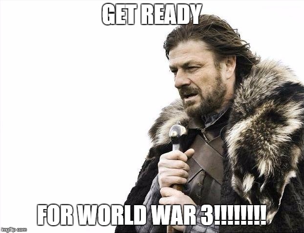 Brace Yourselves X is Coming | GET READY; FOR WORLD WAR 3!!!!!!!! | image tagged in memes,brace yourselves x is coming | made w/ Imgflip meme maker