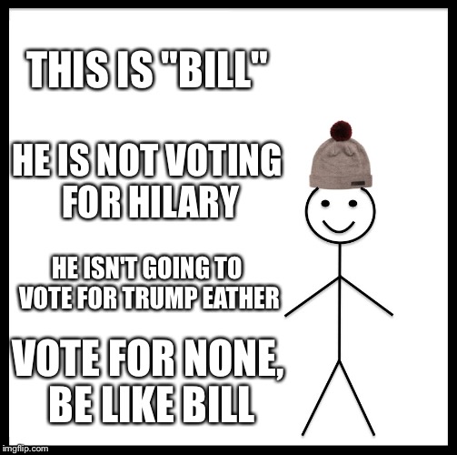 Be Like Bill Meme | THIS IS "BILL"; HE IS NOT VOTING FOR HILARY; HE ISN'T GOING TO VOTE FOR TRUMP EATHER; VOTE FOR NONE, BE LIKE BILL | image tagged in memes,be like bill | made w/ Imgflip meme maker
