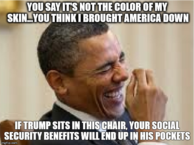 President Obama Laughing | YOU SAY IT'S NOT THE COLOR OF MY SKIN...YOU THINK I BROUGHT AMERICA DOWN; IF TRUMP SITS IN THIS CHAIR, YOUR SOCIAL SECURITY BENEFITS WILL END UP IN HIS POCKETS | image tagged in president obama laughing | made w/ Imgflip meme maker