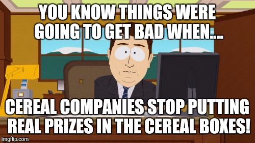We'll never see those days again! | YOU KNOW THINGS WERE GOING TO GET BAD WHEN.... CEREAL COMPANIES STOP PUTTING REAL PRIZES IN THE CEREAL BOXES! | image tagged in memes,aaaaand its gone | made w/ Imgflip meme maker
