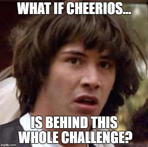 Conspiracy Keanu | WHAT IF CHEERIOS... IS BEHIND THIS WHOLE CHALLENGE? | image tagged in memes,conspiracy keanu | made w/ Imgflip meme maker