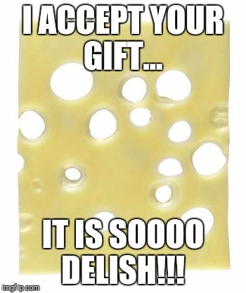 Swiss cheese | I ACCEPT YOUR GIFT... IT IS SOOOO DELISH!!! | image tagged in swiss cheese | made w/ Imgflip meme maker