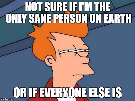 Sanity is a state of mind | NOT SURE IF I'M THE ONLY SANE PERSON ON EARTH; OR IF EVERYONE ELSE IS | image tagged in memes,futurama fry | made w/ Imgflip meme maker