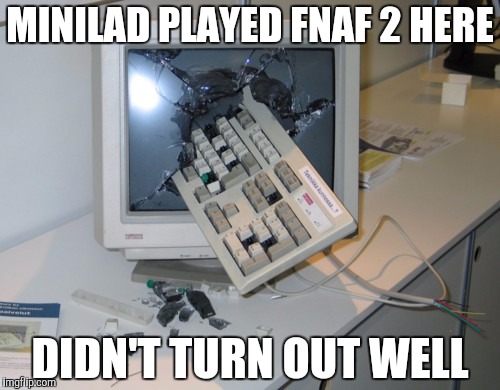 Broken computer | MINILAD PLAYED FNAF 2 HERE; DIDN'T TURN OUT WELL | image tagged in broken computer | made w/ Imgflip meme maker