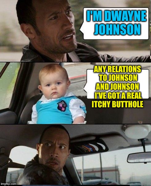 The Rock Driving Dad Joke Baby | I'M DWAYNE JOHNSON; ANY RELATIONS TO JOHNSON AND JOHNSON  I'VE GOT A REAL ITCHY BUTTHOLE | image tagged in the rock driving dad joke baby | made w/ Imgflip meme maker