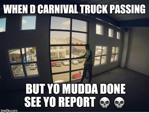 Ha | WHEN D CARNIVAL TRUCK PASSING; BUT YO MUDDA DONE SEE YO REPORT 💀💀 | image tagged in cdc | made w/ Imgflip meme maker
