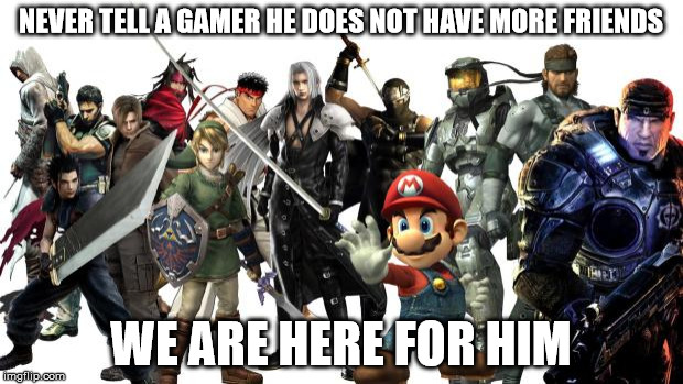 gamers | NEVER TELL A GAMER HE DOES NOT HAVE MORE FRIENDS; WE ARE HERE FOR HIM | image tagged in gamers | made w/ Imgflip meme maker