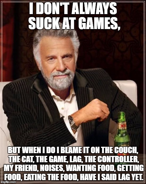 The Most Interesting Man In The World Meme | I DON'T ALWAYS SUCK AT GAMES, BUT WHEN I DO I BLAME IT ON THE COUCH, THE CAT, THE GAME, LAG, THE CONTROLLER, MY FRIEND, NOISES, WANTING FOOD, GETTING FOOD, EATING THE FOOD, HAVE I SAID LAG YET. | image tagged in memes,the most interesting man in the world | made w/ Imgflip meme maker