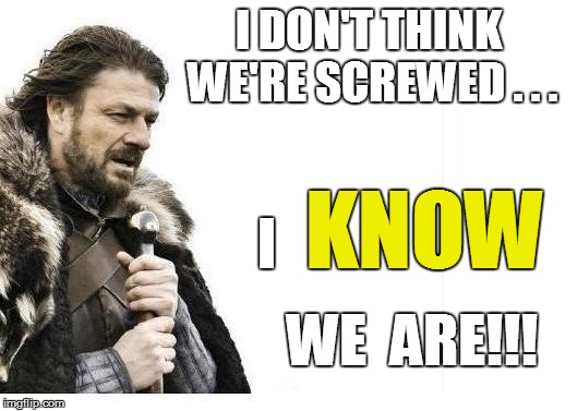 I DON'T THINK WE'RE SCREWED . . . WE  ARE!!! I KNOW | made w/ Imgflip meme maker