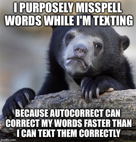 Confession Bear | I PURPOSELY MISSPELL WORDS WHILE I'M TEXTING; BECAUSE AUTOCORRECT CAN CORRECT MY WORDS FASTER THAN I CAN TEXT THEM CORRECTLY | image tagged in memes,confession bear,AdviceAnimals | made w/ Imgflip meme maker