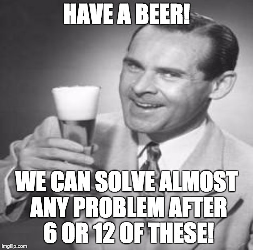 HAVE A BEER! WE CAN SOLVE ALMOST ANY PROBLEM AFTER 6 OR 12 OF THESE! | made w/ Imgflip meme maker