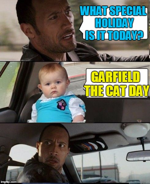 The Rock Driving Dad Joke Baby | WHAT SPECIAL HOLIDAY IS IT TODAY? GARFIELD THE CAT DAY | image tagged in the rock driving dad joke baby,memes,father's day,garfield,holiday,funny | made w/ Imgflip meme maker