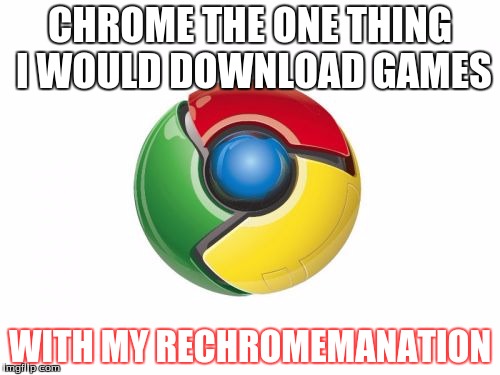 Google Chrome Meme | CHROME THE ONE THING I WOULD DOWNLOAD GAMES; WITH MY RECHROMEMANATION | image tagged in memes,google chrome | made w/ Imgflip meme maker