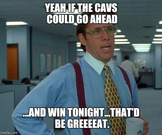 That Would Be Great Meme | YEAH IF THE CAVS COULD GO AHEAD; ...AND WIN TONIGHT...THAT'D BE GREEEEAT. | image tagged in memes,that would be great | made w/ Imgflip meme maker