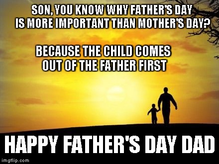 Father's Day | SON, YOU KNOW WHY FATHER'S DAY IS MORE IMPORTANT THAN MOTHER'S DAY? BECAUSE THE CHILD COMES OUT OF THE FATHER FIRST; HAPPY FATHER'S DAY DAD | image tagged in father's day,memes | made w/ Imgflip meme maker