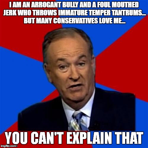 Bill O'Reilly You Can't Explain That | I AM AN ARROGANT BULLY AND A FOUL MOUTHED JERK WHO THROWS IMMATURE TEMPER TANTRUMS... BUT MANY CONSERVATIVES LOVE ME... | image tagged in bill o'reilly you can't explain that | made w/ Imgflip meme maker