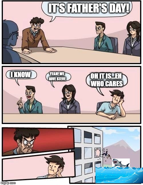 Boardroom Meeting Suggestion Meme | IT'S FATHER'S DAY! I KNOW; YEAH! WE LOVE STEVE; OH IT IS...EH WHO CARES | image tagged in memes,boardroom meeting suggestion | made w/ Imgflip meme maker