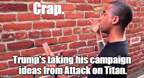 Attack on Trump |  Crap. Trump's taking his campaign ideas from Attack on Titan. | image tagged in brick wall,anime,trump,attack on titan | made w/ Imgflip meme maker