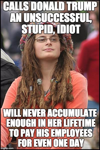 College Liberal Meme | CALLS DONALD TRUMP AN UNSUCCESSFUL, STUPID, IDIOT; WILL NEVER ACCUMULATE ENOUGH IN HER LIFETIME TO PAY HIS EMPLOYEES FOR EVEN ONE DAY | image tagged in memes,college liberal,trump,politics | made w/ Imgflip meme maker