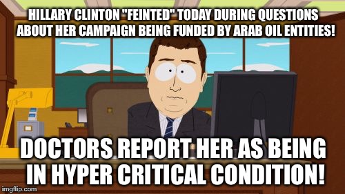 Feign of the Defiler! | HILLARY CLINTON "FEINTED" TODAY DURING QUESTIONS  ABOUT HER CAMPAIGN BEING FUNDED BY ARAB OIL ENTITIES! DOCTORS REPORT HER AS BEING IN HYPER CRITICAL CONDITION! | image tagged in memes,aaaaand its gone | made w/ Imgflip meme maker