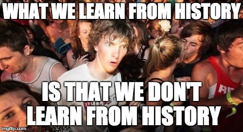 Sudden Clarity Clarence Meme | WHAT WE LEARN FROM HISTORY; IS THAT WE DON'T LEARN FROM HISTORY | image tagged in memes,sudden clarity clarence | made w/ Imgflip meme maker