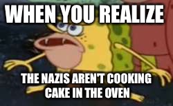 Spongegar | WHEN YOU REALIZE; THE NAZIS AREN'T COOKING CAKE IN THE OVEN | image tagged in caveman spongebob | made w/ Imgflip meme maker
