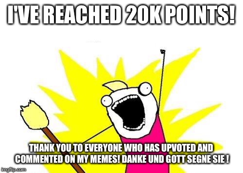 X All The Y Meme |  I'VE REACHED 20K POINTS! THANK YOU TO EVERYONE WHO HAS UPVOTED AND COMMENTED ON MY MEMES! DANKE UND GOTT SEGNE SIE ! | image tagged in memes,x all the y | made w/ Imgflip meme maker