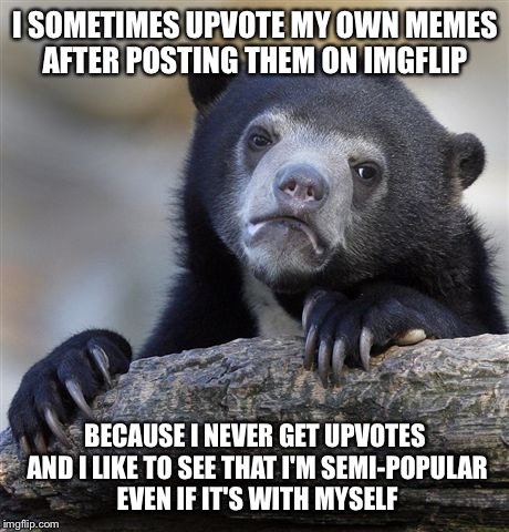 I'm not trying to sound like a greedy-greed here even if it looks like that |  I SOMETIMES UPVOTE MY OWN MEMES AFTER POSTING THEM ON IMGFLIP; BECAUSE I NEVER GET UPVOTES AND I LIKE TO SEE THAT I'M SEMI-POPULAR EVEN IF IT'S WITH MYSELF | image tagged in memes,confession bear | made w/ Imgflip meme maker