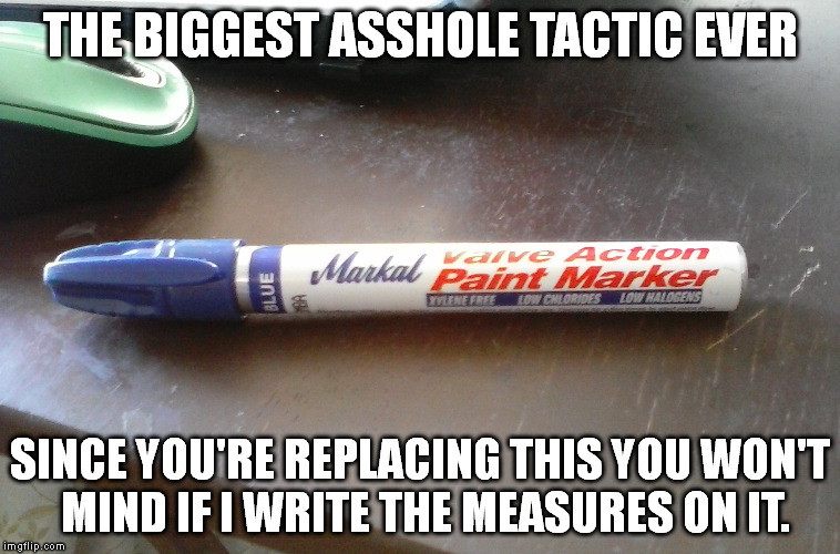 Ethics aside, I hate motivating buyers. Don't sit with a sales professional if you're not buying; go online. | THE BIGGEST ASSHOLE TACTIC EVER; SINCE YOU'RE REPLACING THIS YOU WON'T MIND IF I WRITE THE MEASURES ON IT. | image tagged in ethics,sales,construction | made w/ Imgflip meme maker