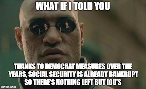 Matrix Morpheus Meme | WHAT IF I TOLD YOU THANKS TO DEMOCRAT MEASURES OVER THE YEARS, SOCIAL SECURITY IS ALREADY BANKRUPT SO THERE'S NOTHING LEFT BUT IOU'S | image tagged in memes,matrix morpheus | made w/ Imgflip meme maker