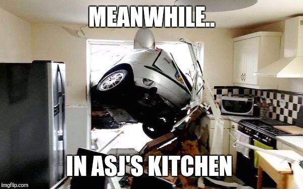 car accident | MEANWHILE.. IN ASJ'S KITCHEN | image tagged in car accident | made w/ Imgflip meme maker