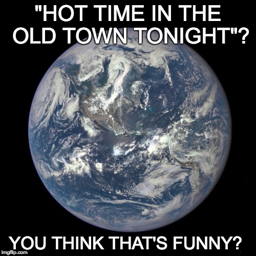 bluemarble | "HOT TIME IN THE OLD TOWN TONIGHT"? YOU THINK THAT'S FUNNY? | image tagged in bluemarble | made w/ Imgflip meme maker