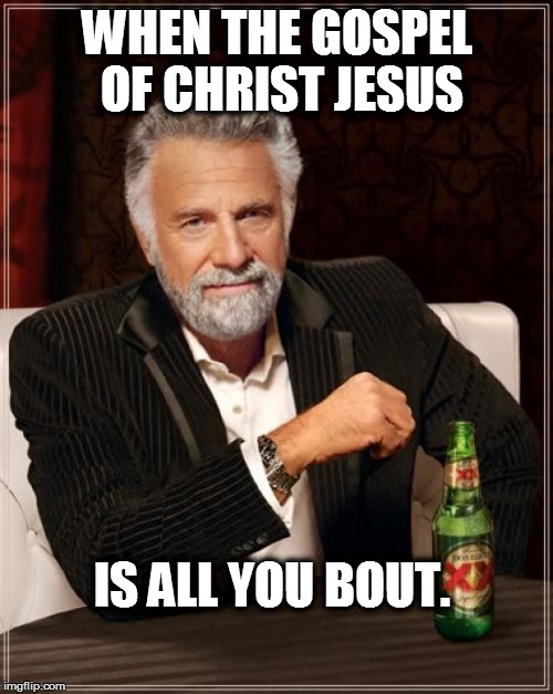The Most Interesting Man In The World Meme | WHEN THE GOSPEL OF CHRIST JESUS; IS ALL YOU BOUT. | image tagged in memes,the most interesting man in the world | made w/ Imgflip meme maker