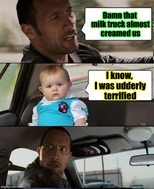 The Rock Driving Dad Joke Baby | Damn that milk truck almost creamed us; I know, I was udderly terrified | image tagged in the rock driving dad joke baby,memes,funny,milk | made w/ Imgflip meme maker