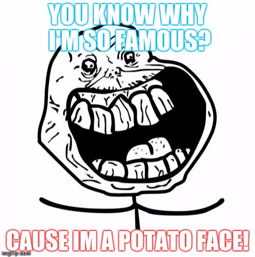 Forever Alone Happy Meme | YOU KNOW WHY I'M SO FAMOUS? CAUSE IM A POTATO FACE! | image tagged in memes,forever alone happy | made w/ Imgflip meme maker