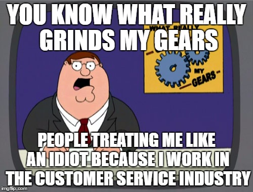 Peter Griffin News | YOU KNOW WHAT REALLY GRINDS MY GEARS; PEOPLE TREATING ME LIKE AN IDIOT BECAUSE I WORK IN THE CUSTOMER SERVICE INDUSTRY | image tagged in memes,peter griffin news | made w/ Imgflip meme maker