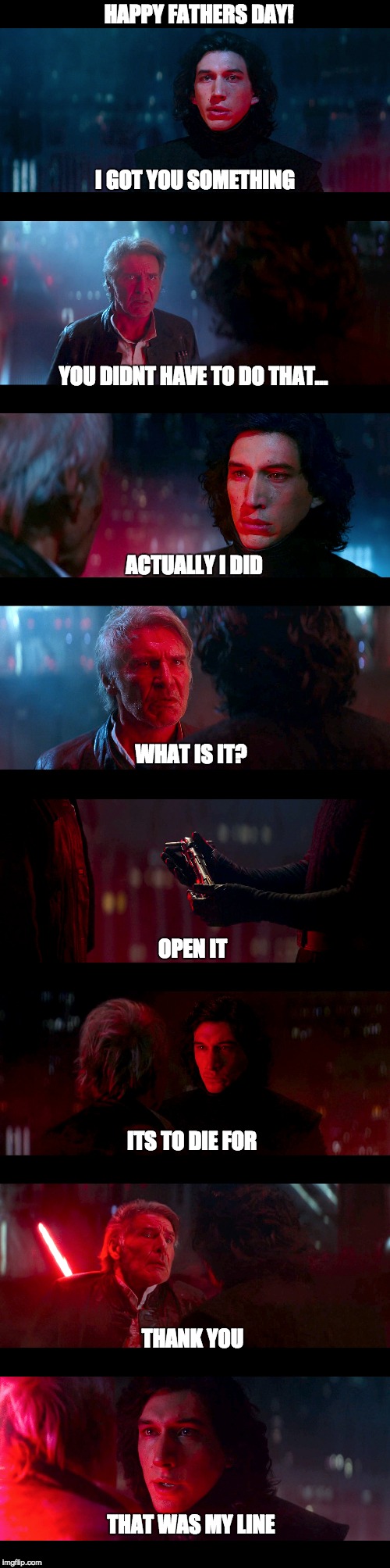 Happy Fathers Day | HAPPY FATHERS DAY! I GOT YOU SOMETHING; YOU DIDNT HAVE TO DO THAT... ACTUALLY I DID; WHAT IS IT? OPEN IT; ITS TO DIE FOR; THANK YOU; THAT WAS MY LINE | image tagged in starwars,star,wars,fathersday,kyloren,hansolo | made w/ Imgflip meme maker