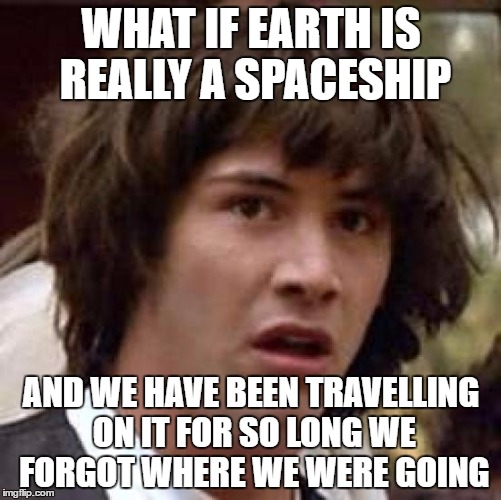 Conspiracy Keanu Meme | WHAT IF EARTH IS REALLY A SPACESHIP; AND WE HAVE BEEN TRAVELLING ON IT FOR SO LONG WE FORGOT WHERE WE WERE GOING | image tagged in memes,conspiracy keanu | made w/ Imgflip meme maker