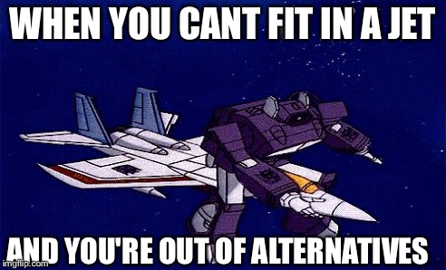 Transformers gone wrong | WHEN YOU CANT FIT IN A JET; AND YOU'RE OUT OF ALTERNATIVES | image tagged in transformers gone wrong | made w/ Imgflip meme maker
